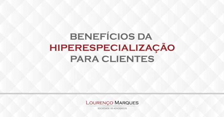 Beneficios da Hiperespecialização para clientes - Lourenço Marques - Sociedade de Advogados